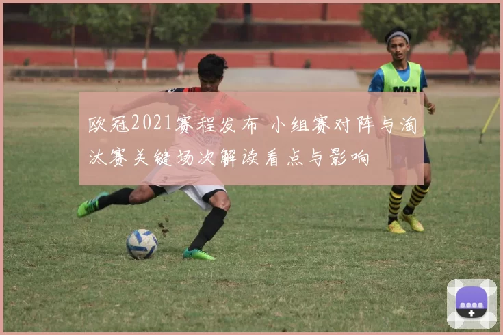 欧冠2021赛程发布 小组赛对阵与淘汰赛关键场次解读看点与影响