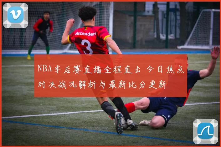 NBA季后赛直播全程直击 今日焦点对决战况解析与最新比分更新