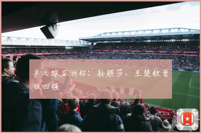 乒乓球亚洲杯:孙颖莎、王楚钦晋级四强