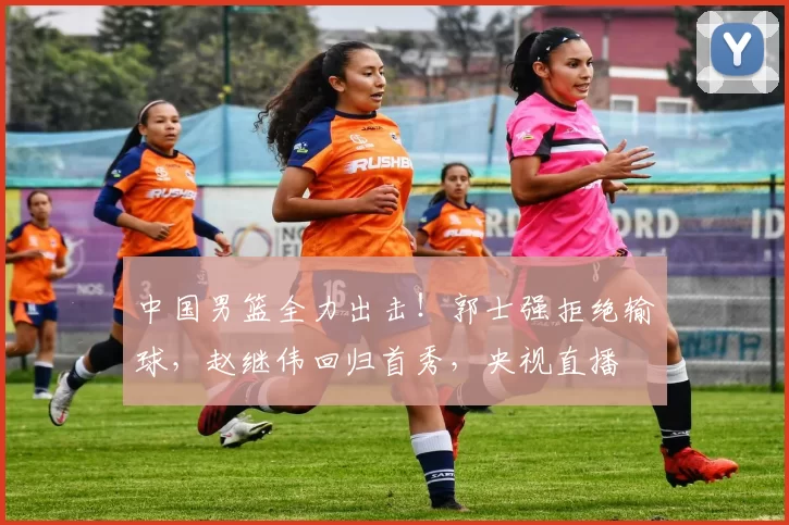 中国男篮全力出击！郭士强拒绝输球，赵继伟回归首秀，央视直播