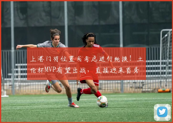 上港门将位置或考虑进行轮换！土伦杯MVP有望出战，直接迎来首秀
