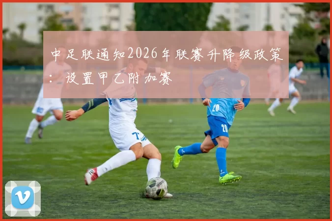 中足联通知2026年联赛升降级政策：设置甲乙附加赛