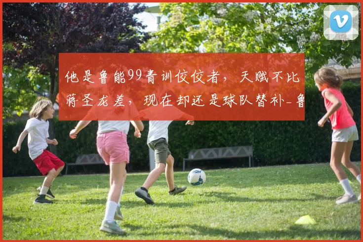 他是鲁能99青训佼佼者，天赋不比蒋圣龙差，现在却还是球队替补_鲁能队_韩鹏_足协杯