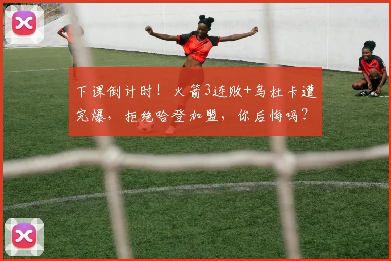 下课倒计时！火箭3连败+乌杜卡遭完爆，拒绝哈登加盟，你后悔吗？