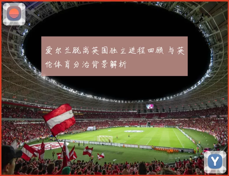 爱尔兰脱离英国独立进程回顾 与英伦体育分治背景解析