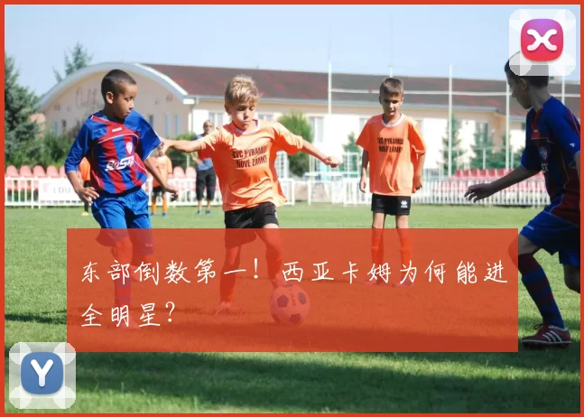 东部倒数第一！西亚卡姆为何能进全明星？