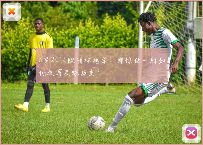c罗2016欧洲杯绝杀！那惊世一射如何改写足球历史？
