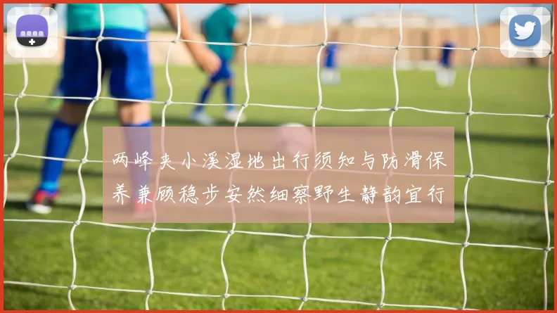 两峰夹小溪湿地出行须知与防滑保养兼顾稳步安然细察野生静韵宜行