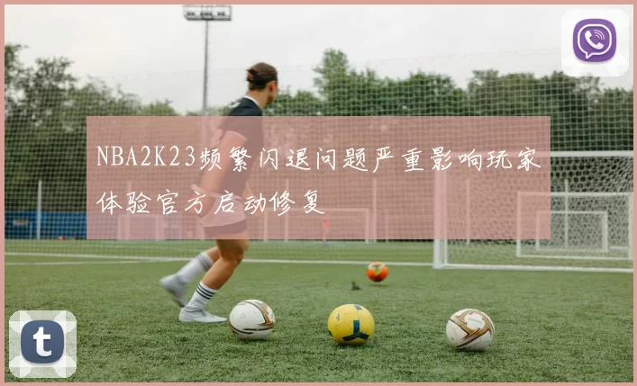 NBA2K23频繁闪退问题严重影响玩家体验官方启动修复