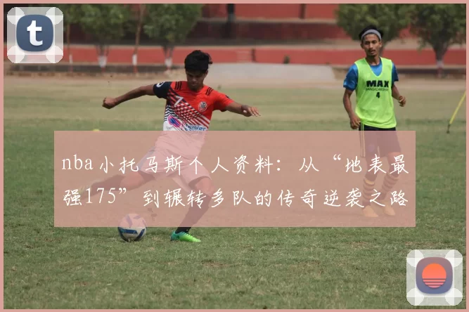 nba小托马斯个人资料：从“地表最强175”到辗转多队的传奇逆袭之路