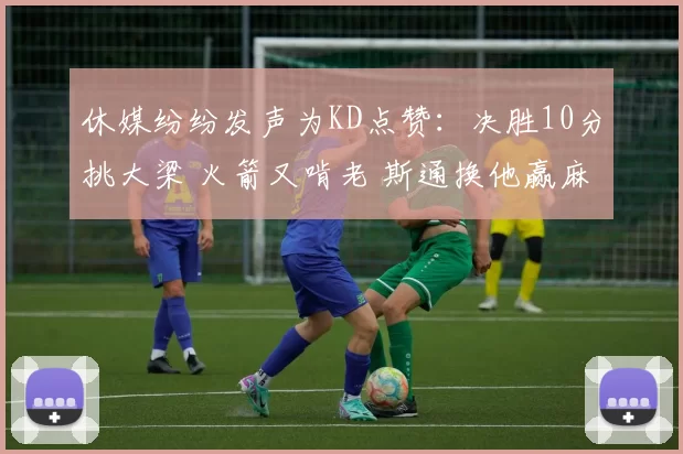 休媒纷纷发声为KD点赞：决胜10分挑大梁 火箭又啃老 斯通换他赢麻