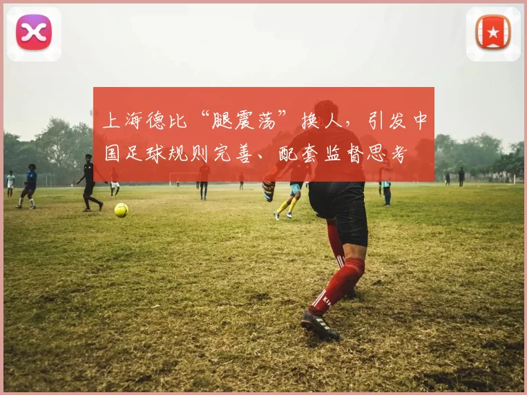 上海德比“腿震荡”换人，引发中国足球规则完善、配套监督思考