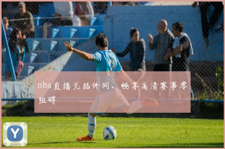 nba直播无插件网，畅享高清赛事零阻碍