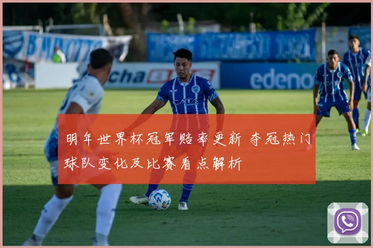 明年世界杯冠军赔率更新 夺冠热门球队变化及比赛看点解析