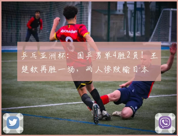 乒乓亚洲杯：国乒男单4胜2负！王楚钦再胜一场，两人惨败输日本