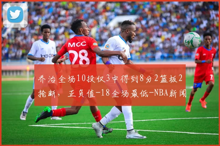 乔治全场10投仅3中得到8分2篮板2抢断，正负值-18全场最低-NBA新闻