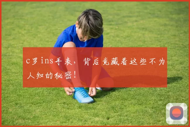 c罗ins手表，背后竟藏着这些不为人知的秘密！