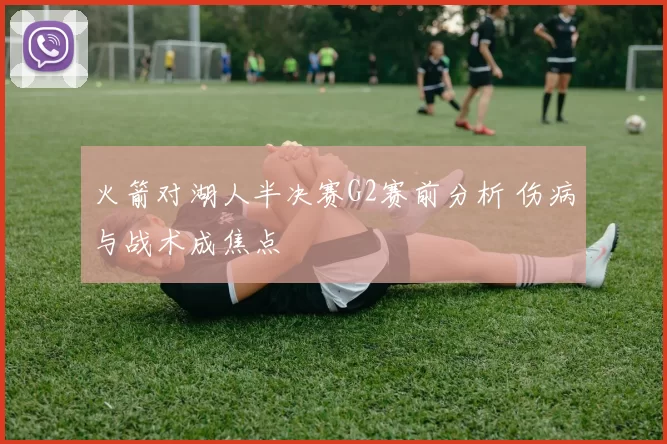 火箭对湖人半决赛G2赛前分析 伤病与战术成焦点