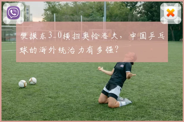 樊振东3_0横扫奥恰洛夫，中国乒乓球的海外统治力有多强？