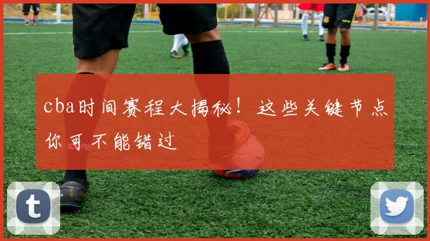 cba时间赛程大揭秘！这些关键节点你可不能错过