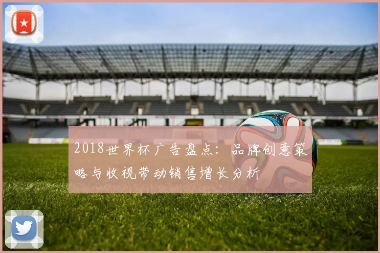 2018世界杯广告盘点:品牌创意策略与收视带动销售增长分析