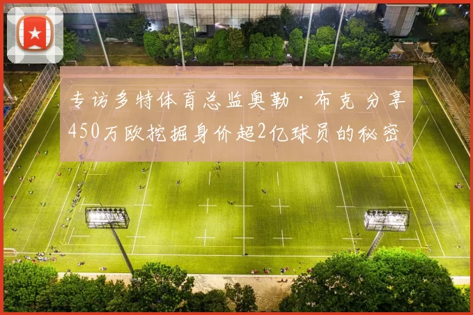 专访多特体育总监奥勒·布克 分享450万欧挖掘身价超2亿球员的秘密_奥莱·布克_工作_埃尔弗斯贝格