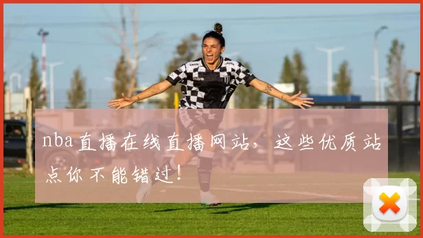 nba直播在线直播网站，这些优质站点你不能错过！