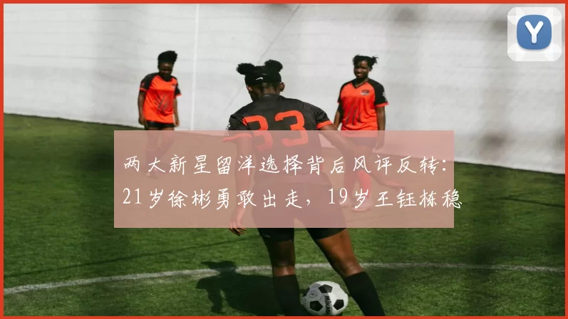 两大新星留洋选择背后风评反转：21岁徐彬勇敢出走，19岁王钰栋稳扎中超_发展_武磊_未来