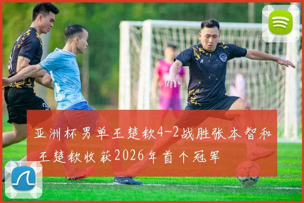 亚洲杯男单王楚钦4-2战胜张本智和 王楚钦收获2026年首个冠军