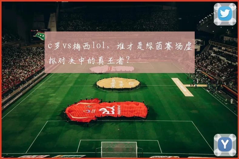 c罗vs梅西lol，谁才是绿茵赛场虚拟对决中的真王者？