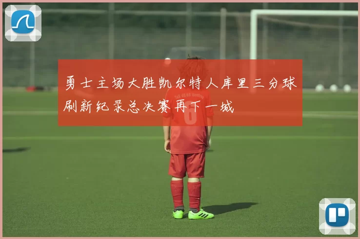 勇士主场大胜凯尔特人库里三分球刷新纪录总决赛再下一城