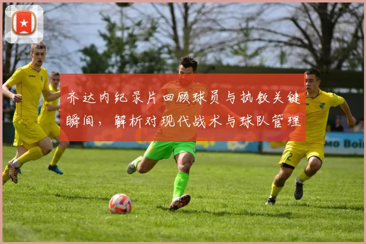 齐达内纪录片回顾球员与执教关键瞬间,解析对现代战术与球队管理影响