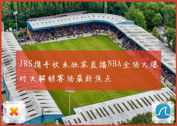 JRS携手收米独家直播NBA全场火爆对决解锁赛场最新焦点