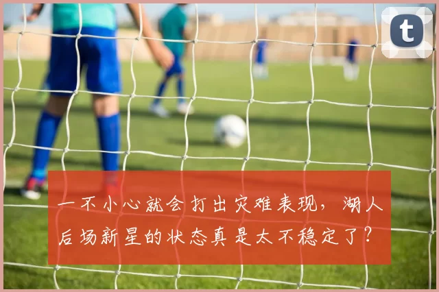 一不小心就会打出灾难表现，湖人后场新星的状态真是太不稳定了？