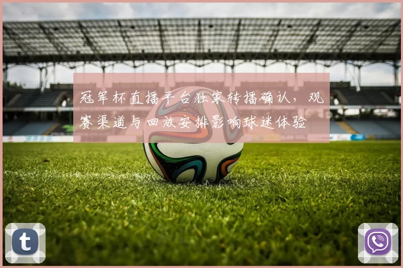 冠军杯直播平台独家转播确认,观赛渠道与回放安排影响球迷体验