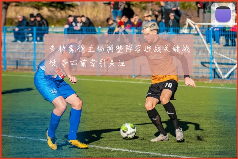 多特蒙德主场调整阵容迎战关键战役 争四前景引关注