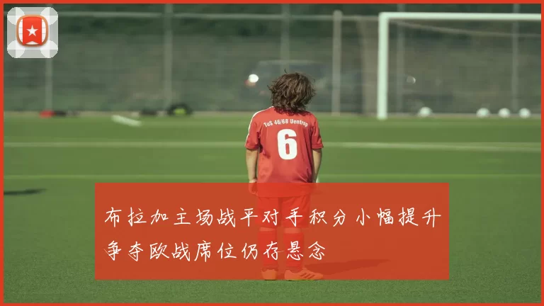 布拉加主场战平对手积分小幅提升争夺欧战席位仍存悬念