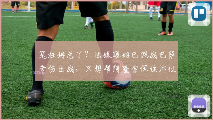 冤枉姆总了？法媒曝姆巴佩战巴萨带伤出战，只想帮阿隆索保住帅位