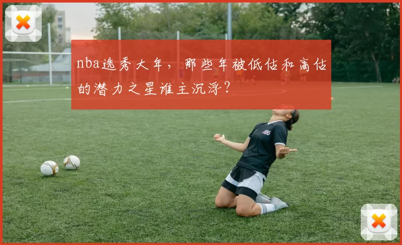nba选秀大年，那些年被低估和高估的潜力之星谁主沉浮？