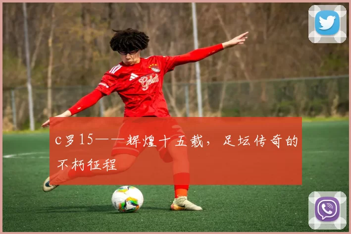 c罗15——辉煌十五载，足坛传奇的不朽征程
