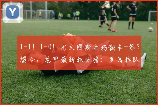 1-1！1-0！尤文图斯主场翻车+第5爆冷，意甲最新积分榜：罗马掉队_比赛_亚特兰大_欧冠