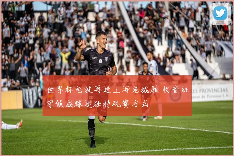 世界杯电波再进上海老城厢 收音机守候成球迷独特观赛方式