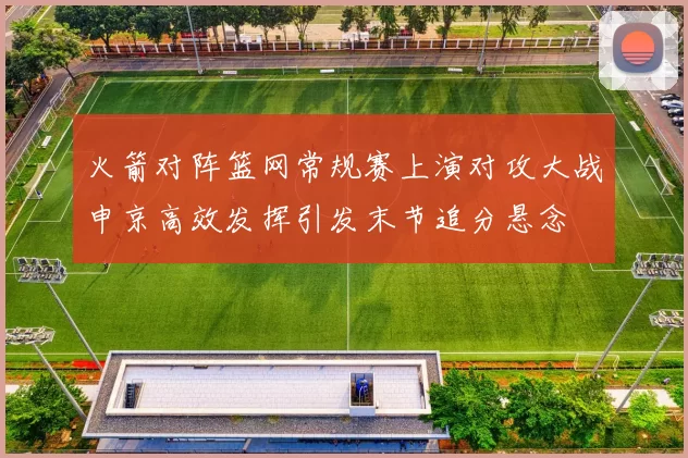 火箭对阵篮网常规赛上演对攻大战申京高效发挥引发末节追分悬念