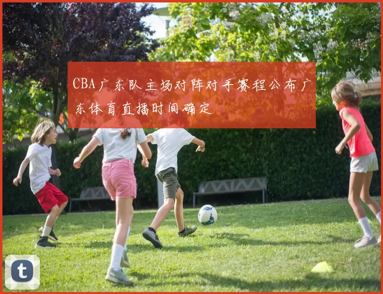 CBA广东队主场对阵对手赛程公布广东体育直播时间确定