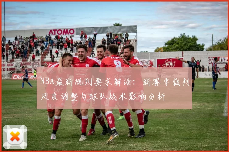NBA最新规则要求解读：新赛季裁判尺度调整与球队战术影响分析