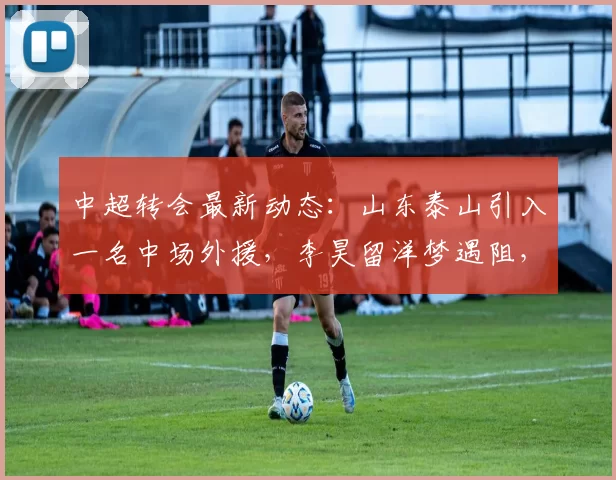 中超转会最新动态：山东泰山引入一名中场外援，李昊留洋梦遇阻，内幕曝光_泰山队_球员_切尔西