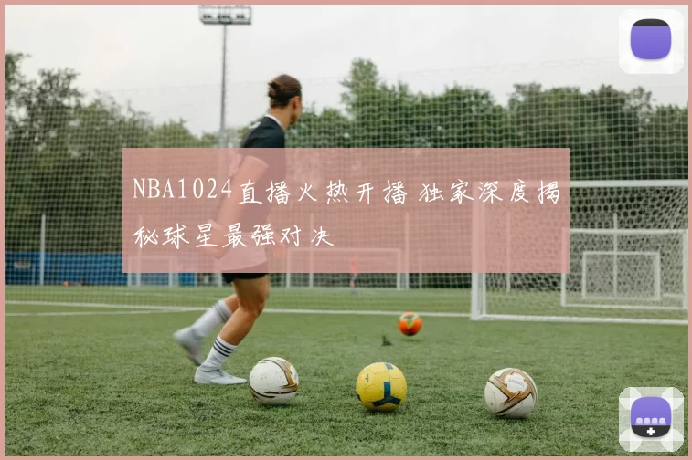 NBA1024直播火热开播 独家深度揭秘球星最强对决