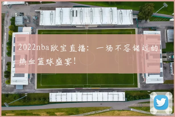 2022nba欧宝直播：一场不容错过的热血篮球盛宴！