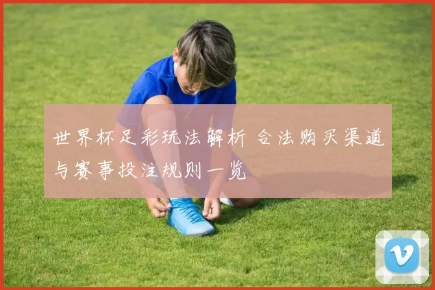 世界杯足彩玩法解析 合法购买渠道与赛事投注规则一览