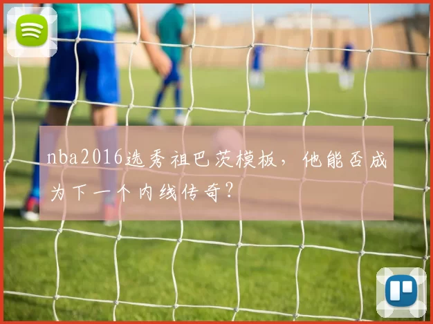 nba2016选秀祖巴茨模板，他能否成为下一个内线传奇？